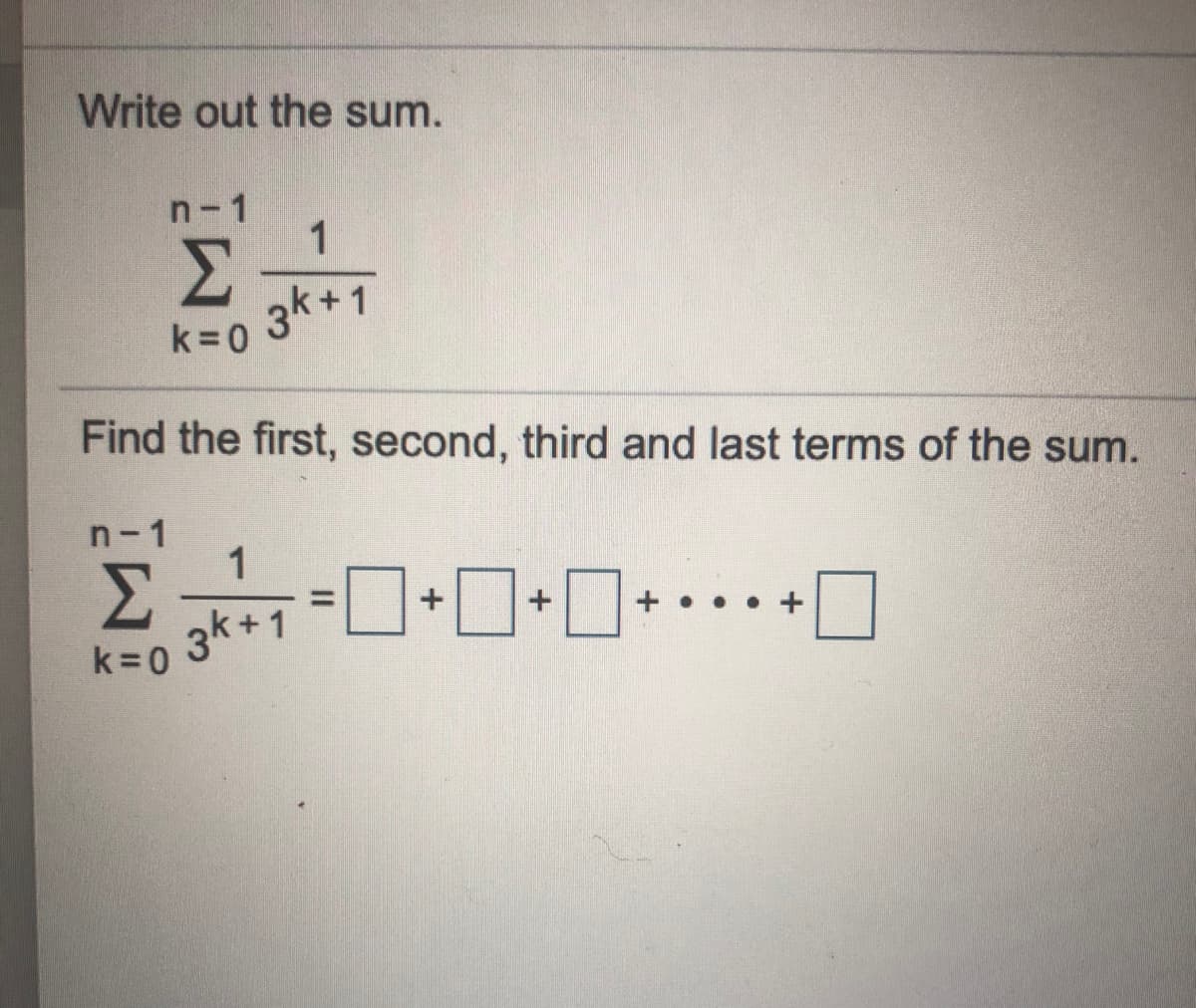 Write out the sum.
n- 1
Σ
3k+1
k= 0
Find the first, second, third and last terms of the sum.
n- 1
1
Σ
3k+1
%3D
k=0
