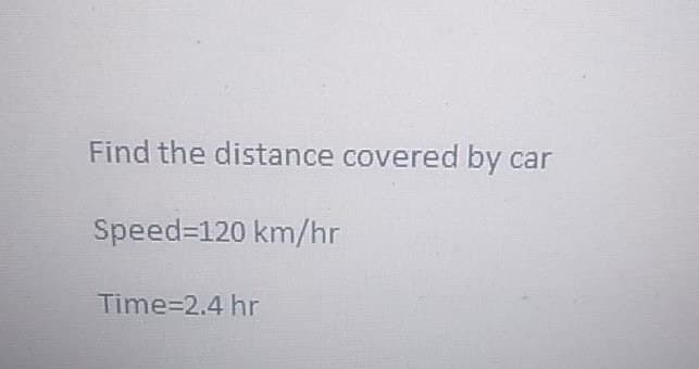Find the distance covered by car
Speed-120 km/hr
Time=2.4 hr