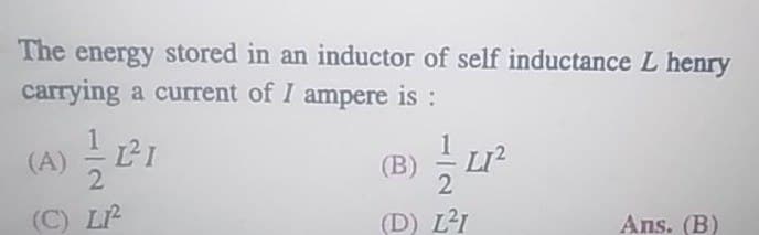 The energy stored in an inductor of self inductance L henry
carrying a current of I ampere is :
(A)
12²1
(B)
LI²
2
(C) L
(D) L²1
Ans. (B)