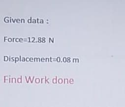 Given data:
Force=12.88 N
Displacement=0.08 m
Find Work done