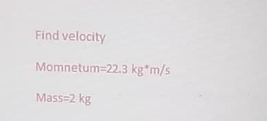 Find velocity
Momnetum-22.3 kg*m/s
Mass=2 kg