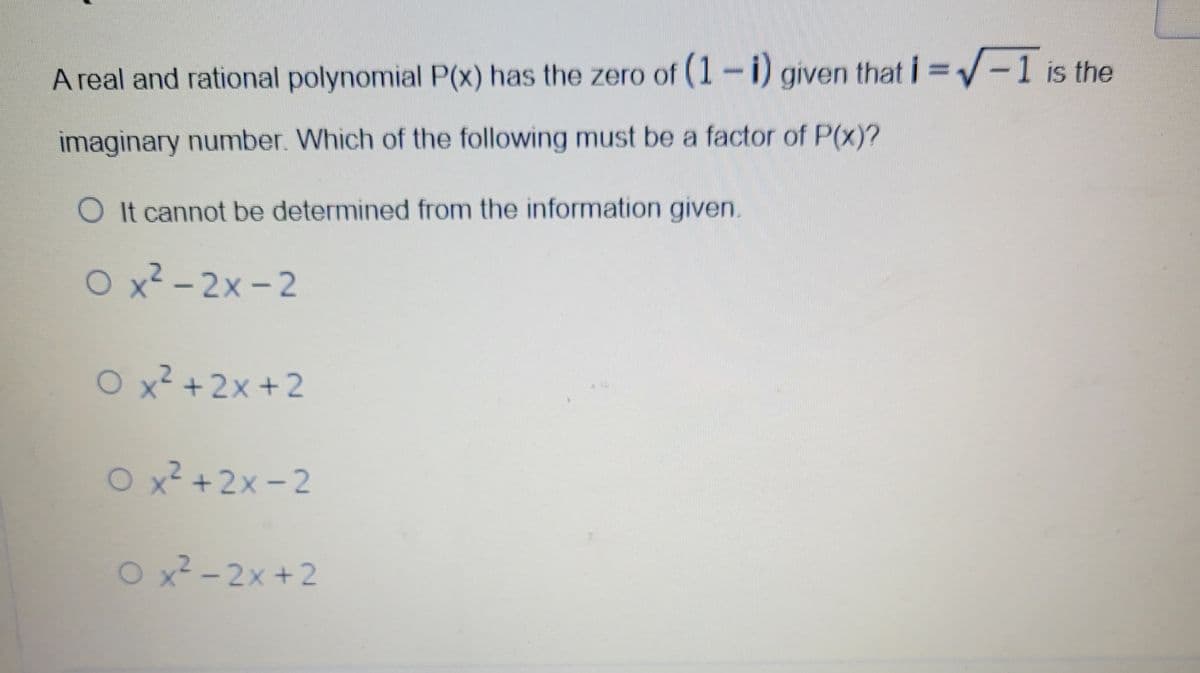 A real and rational polynomial P(x) has the zero of (1-i) given that i =-1 is the
imaginary number. Which of the following must be a factor of P(x)?
O It cannot be determined from the information given.
O x² - 2x - 2
O x² +2x +2
O x² +2x - 2
O x² -2x +2
