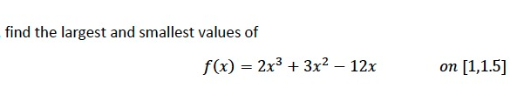 find the largest and smallest values of
f(x) = 2x³ + 3x² – 12x
on
[1,1.5]
