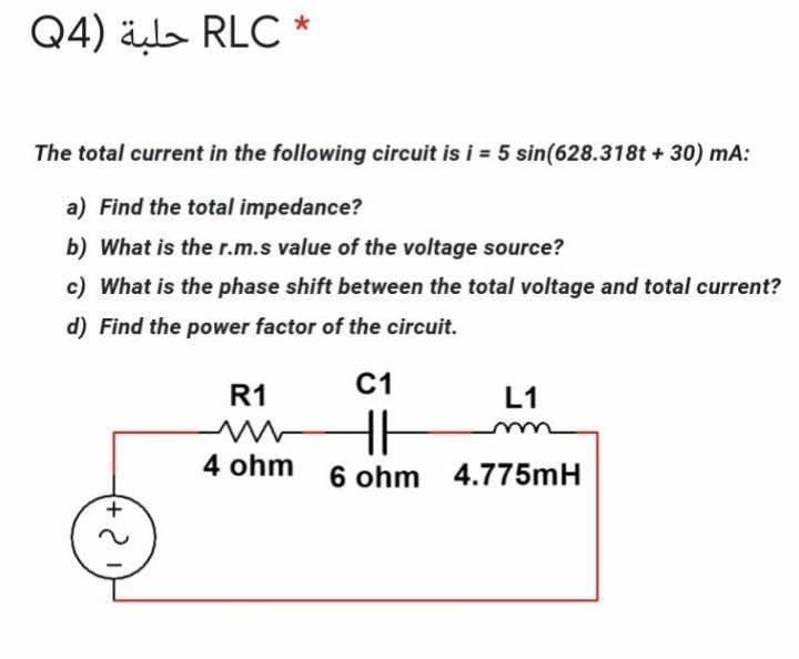 Q4) älə RLC *
The total current in the following circuit is i = 5 sin(628.318t + 30) mA:
a) Find the total impedance?
b) What is the r.m.s value of the voltage source?
c) What is the phase shift between the total voltage and total current?
d) Find the power factor of the circuit.
C1
R1
L1
4 ohm
6 ohm 4.775mH

