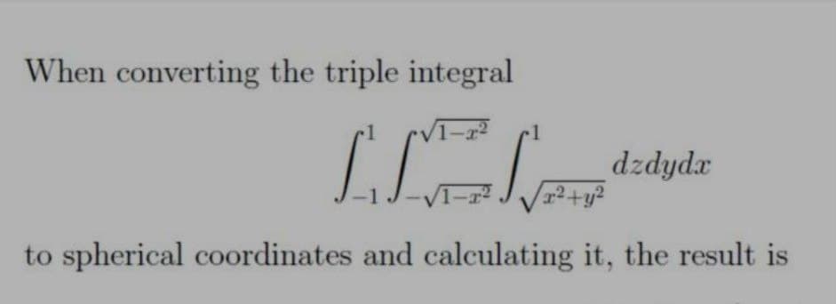 When converting the triple integral
-1
dzdydr
J-VT-
to spherical coordinates and calculating it, the result is
