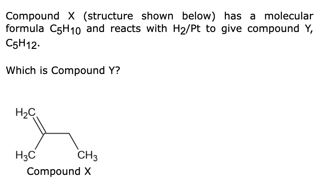 Compound X (structure shown below) has a molecular
formula C5H10o and reacts with H2/Pt to give compound Y,
C5H12.
Which is Compound Y?
H2C
H3C
CH3
Compound X
