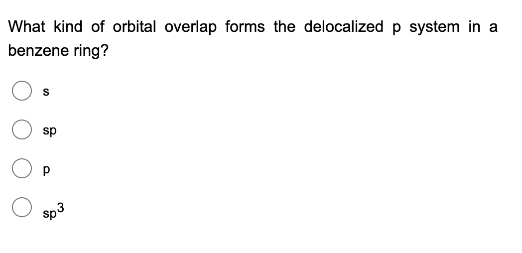 What kind of orbital overlap forms the delocalized p system in a
benzene ring?
S
sp
sp3
