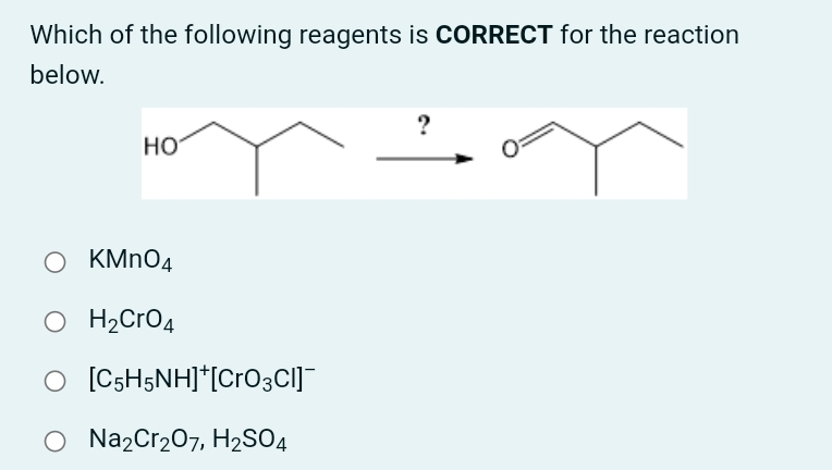 Which of the following reagents is CORRECT for the reaction
below.
HO
O KMNO4
H2CrO4
O [C5H5NH]*[Cro3CI]¯
O Na2Cr2O7, H2SO4

