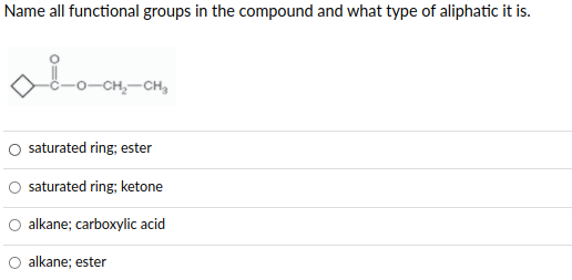 Name all functional groups in the compound and what type of aliphatic it is.
-CH,-CH,
saturated ring; ester
saturated ring; ketone
O alkane; carboxylic acid
O alkane; ester
