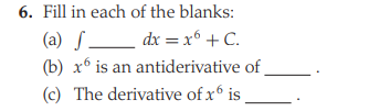 6. Fill in each of the blanks:
_ dx = x® +C.
(b) x° is an antiderivative of.
(c) The derivative of x i .
(a) S -
