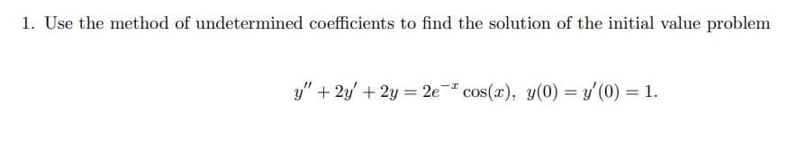 1. Use the method of undetermined coefficients to find the solution of the initial value problem
-I
y" + 2y + 2y = 2e cos(x), y(0) = y'(0) = 1.