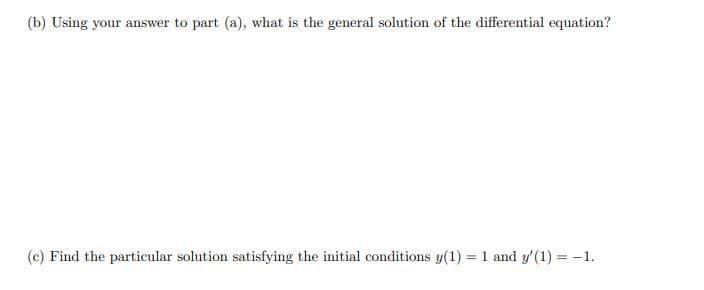 (b) Using your answer to part (a), what is the general solution of the differential equation?
(c) Find the particular solution satisfying the initial conditions y(1) = 1 and y'(1) = -1.
