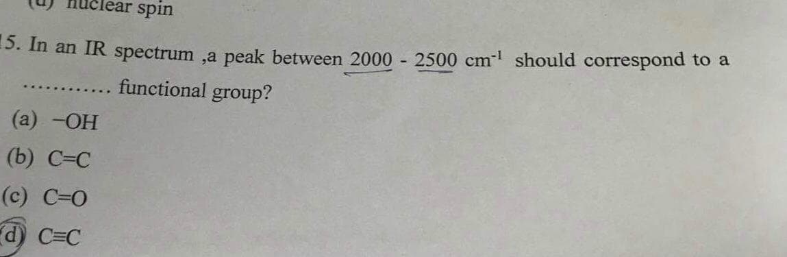 clear spin
5. In an IR spectrum ,a peak between 2000 - 2500 cm should correspond to a
functional group?
(а) -ОН
(b) С-С
(с) С-О
d) C=C
