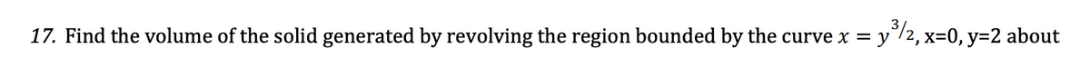 17. Find the volume of the solid generated by revolving the region bounded by the curve x = y°/2, x=0, y=2 about
