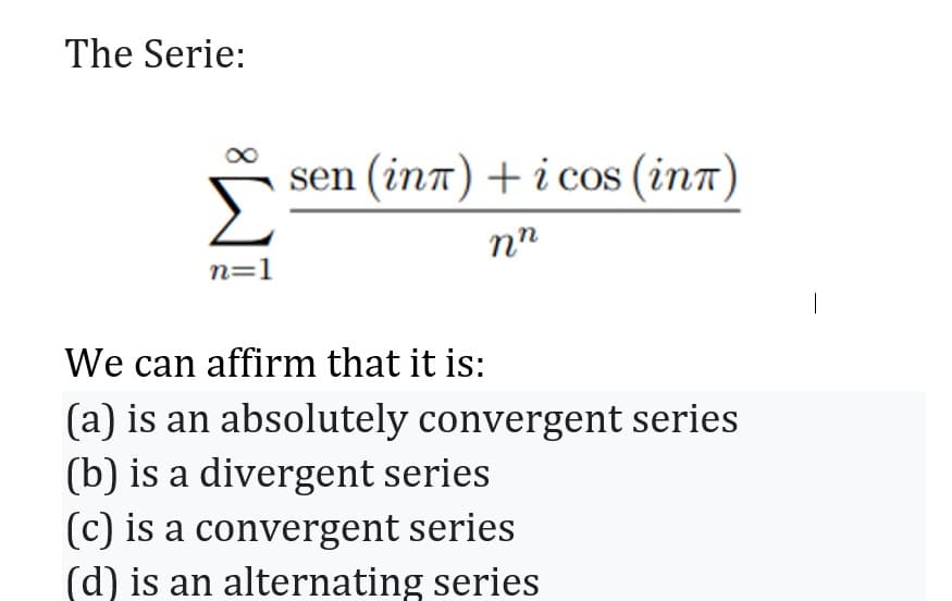The Serie:
Σ
n=1
sen (inn) + i cos (int)
nn
We can affirm that it is:
(a) is an absolutely convergent series
(b) is a divergent series
(c) is a convergent series
(d) is an alternating series