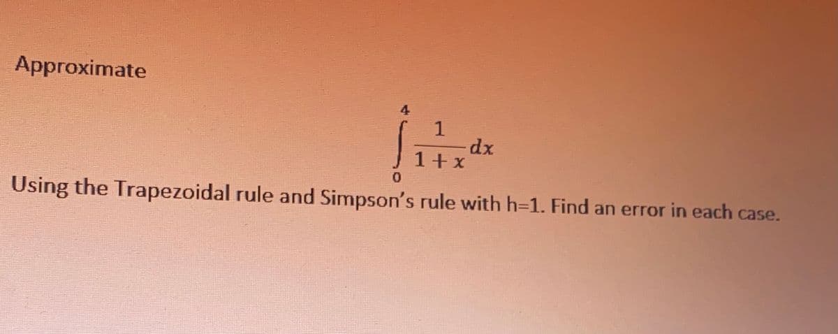 Approximate
4
dx
1+ x
Using the Trapezoidal rule and Simpson's rule with h=D1. Find an error in each case.
