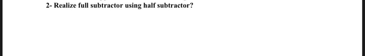 2- Realize full subtractor using half subtractor?
