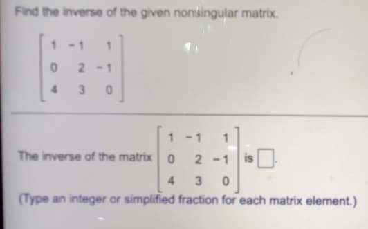 Find the inverse of the given nonsingular matrix.
-1
2 -1
4.
3.
1 -1
1
The inverse of the matrix 0 2 -1
is
3
(Type an integer or simplified fraction for each matrix element.)
