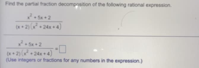 Find the partial fraction decomposition of the following rational expression.
*5x+2
(x+ 2) (x + 24x + 4)
-5x +2
(x+2) (x + 24x + 4)
(Use integers or fractions for any numbers in the expression.)
