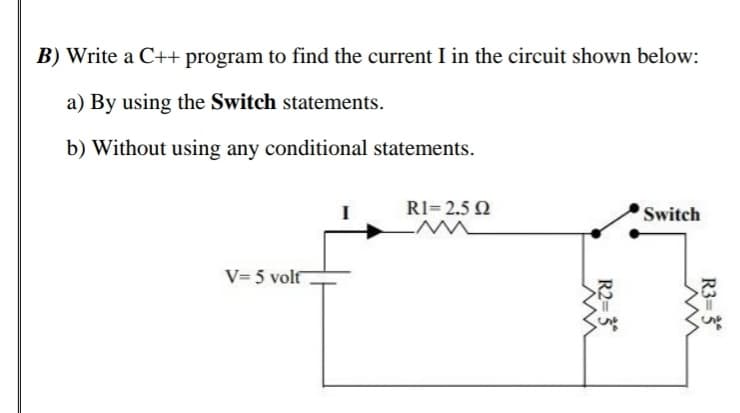 B) Write a C++ program to find the current I in the circuit shown below:
a) By using the Switch statements.
b) Without using any conditional statements.
RI= 2.5 Q
Switch
V= 5 volf
R3= 3
R2= 3*
