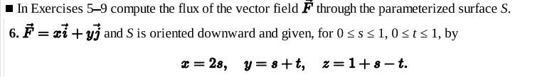 In Exercises 5–9 compute the flux of the vector field F through the parameterized surface S.
6. F = xi + yj and S is oriented downward and given, for 0 < s < 1, 0sts 1, by
x = 28, y = 8+t, z=1+8 – t.
