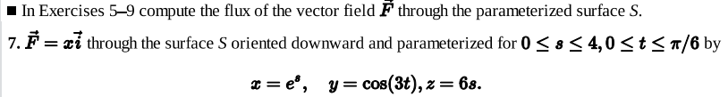 In Exercises 5–9 compute the flux of the vector field F through the parameterized surface S.
7. F = xỉ through the surface S oriented downward and parameterized for 0 < 8 < 4,0<t<T/6 by
x = e°,
y = cos(3t), z = 68.
