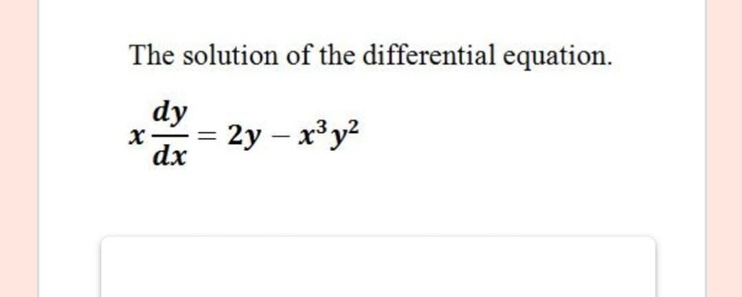 The solution of the differential equation.
dy
x-= 2y – x³y?
dx

