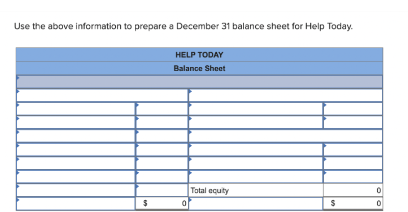Use the above information to prepare a December 31 balance sheet for Help Today.
$
HELP TODAY
Balance Sheet
0
Total equity
$
0
0