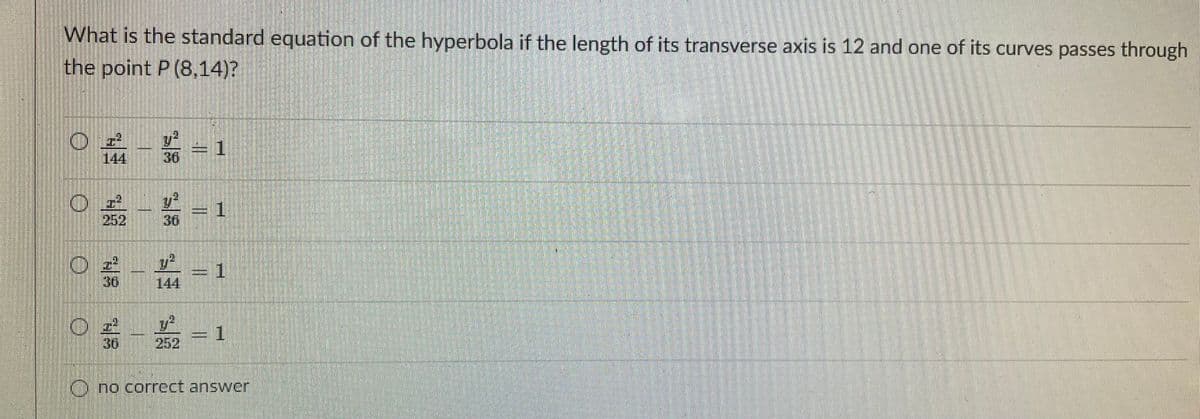 What is the standard equation of the hyperbola if the length of its transverse axis is 12 and one of its curves passes through
the point P (8,14)?
-1
36
144
1.
252
36
36
144
1.
36
252
no correct answer
