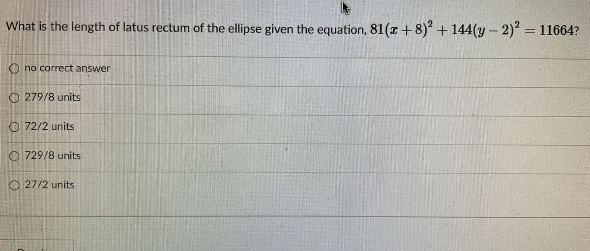 What is the length of latus rectum of the ellipse given the equation, 81(r + 8) + 144(y – 2)“ = 11664?
2.
O no correct answer
O 279/8 units
O 72/2 units
O 729/8 units
O 27/2 units

