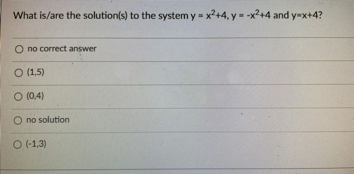 What is/are the solution(s) to the systemy=
x²+4, y = -x+4 and y=x+4?
O no correct answer
O (1.5)
O (04)
O no solution
O (1.3)
