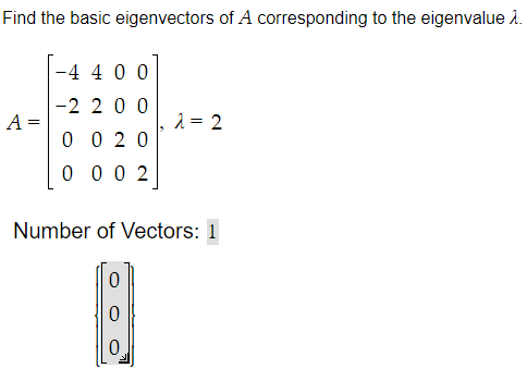 Find the basic eigenvectors of A corresponding to the eigenvalue 1.
-4 4 0 0
-2 2 0 0
A =
2 = 2
0 0 2 0
0 0 0 2
Number of Vectors: 1

