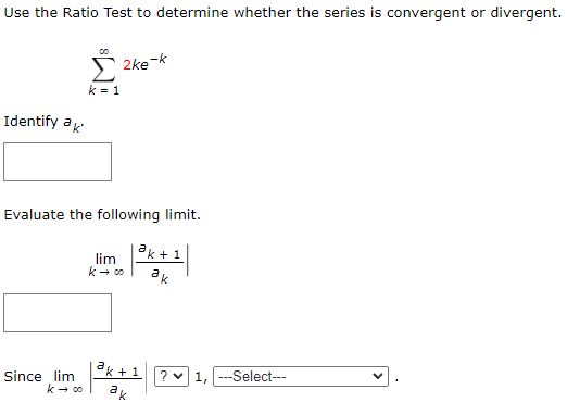 Use the Ratio Test to determine whether the series is convergent or divergent.
S
2ke-k
k = 1
Identify ak
Evaluate the following limit.
k + 1
lim
k- co
ak
Since lim
k - 00
ak + 1
1, ---Select---
ak
