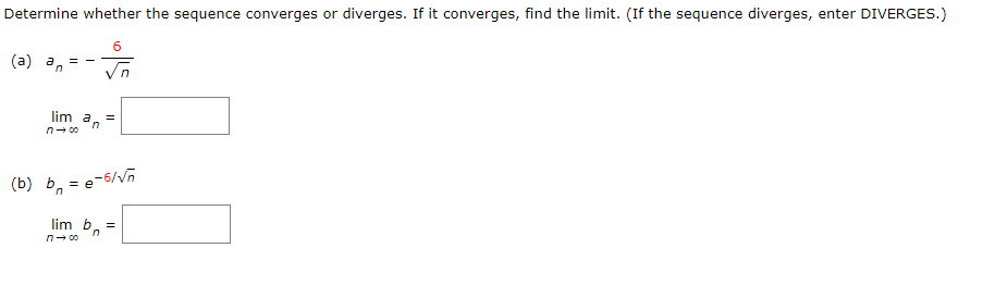 Determine whether the sequence converges or diverges. If it converges, find the limit. (If the sequence diverges, enter DIVERGES.)
6
√n
(a) an
lim an
n→∞0
=
(b) b = e-6/√n
lim b =
n→∞