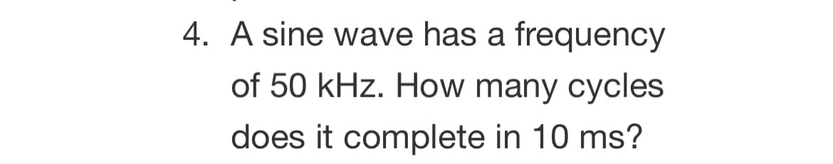 4. A sine wave has a frequency
of 50 kHz. How many cycles
does it complete in 10 ms?