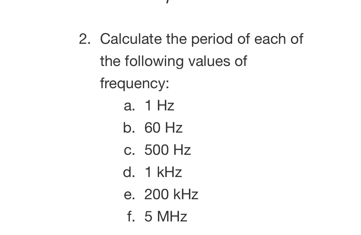 2. Calculate the period of each of
the following values of
frequency:
a. 1 Hz
b. 60 Hz
c. 500 Hz
d. 1 kHz
e. 200 kHz
f. 5 MHz