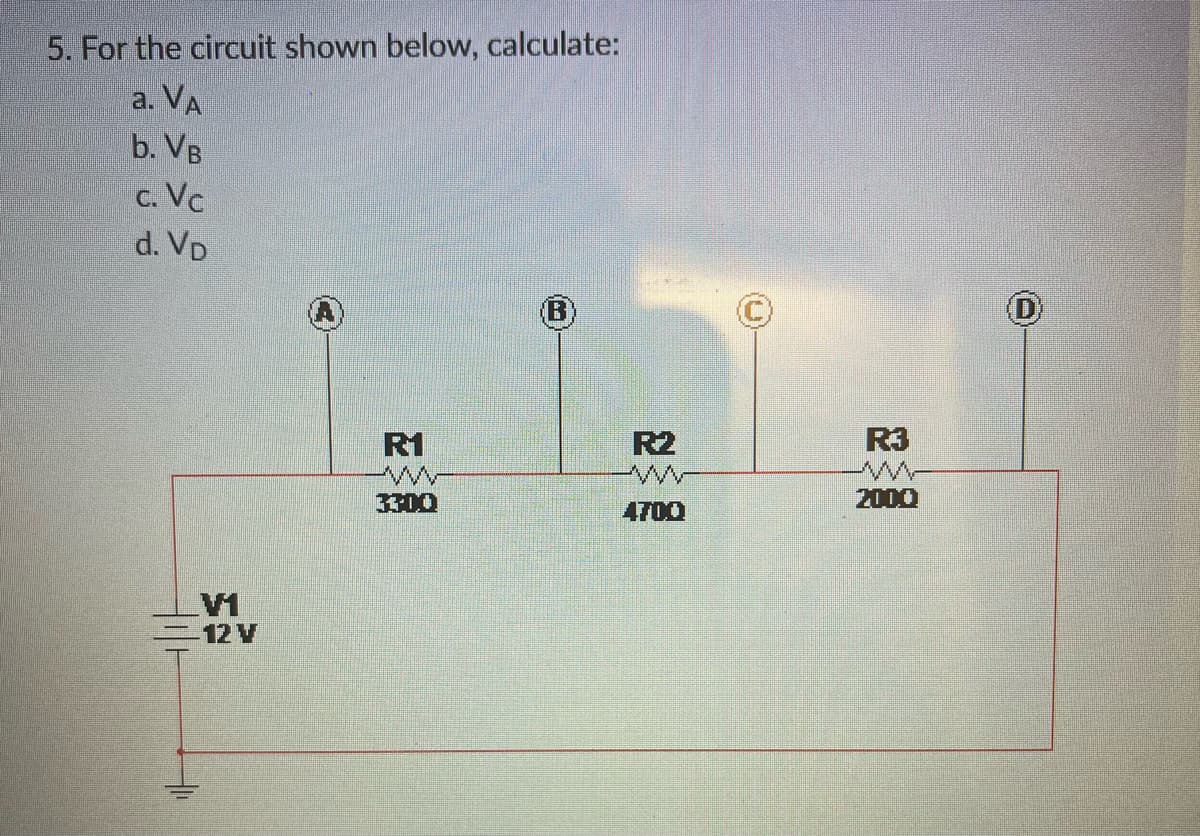 5. For the circuit shown below, calculate:
a. VA
b. VB
c. Vc
d. VD
V1
12 V
R1
3300
R2
4700
R3
2000
