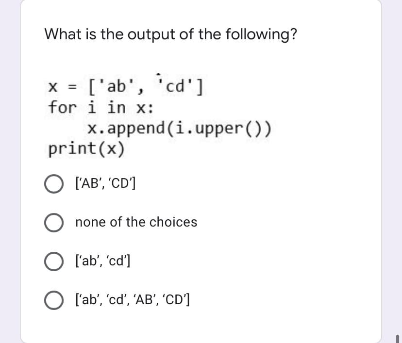 What is the output of the following?
x = ['ab', cd']
for i in x:
%3D
x.append (i.upper ())
print(x)
O l'AB', 'CD']
O none of the choices
O l'ab', 'cd']
O l'ab', 'cd', 'AB', 'CD']
