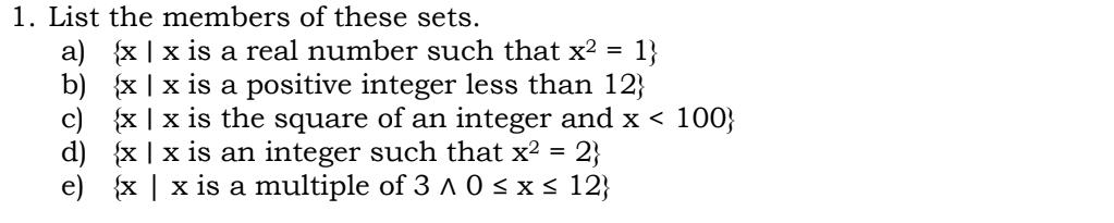 1. List the members of these sets.
a) {x | x is a real number such that x2 =
b) {x | x is a positive integer less than 12}
c) {x | x is the square of an integer and x < 100}
d) {x | x is an integer such that x² =
e) {x | x is a multiple of 3 A 0 <x < 12}
1}
2}
