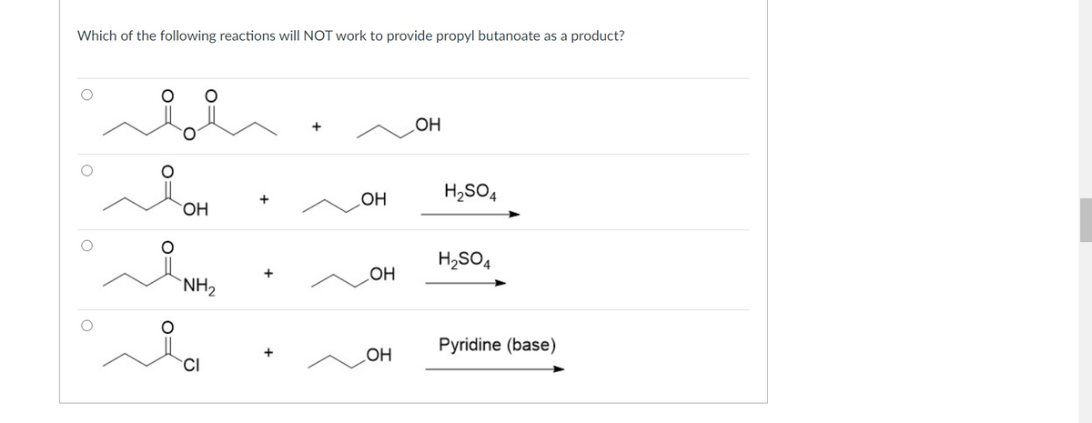 Which of the following reactions will NOT work to provide propyl butanoate as a product?
+
H,SO4
HO.
HO
H2SO4
`NH2
но
Pyridine (base)
OH
O:
