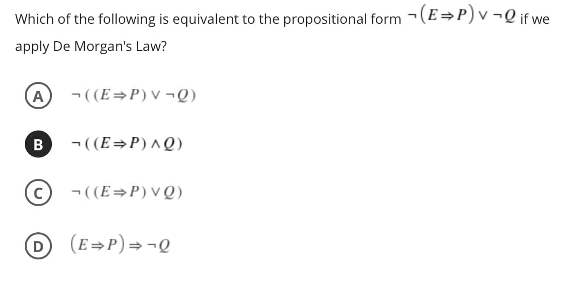 Which of the following is equivalent to the propositional form -(E→P)v¬Q if we
apply De Morgan's Law?
A
- ((E=P)V¬Q)
-((E=P)^Q)
c) - ((E=P) V Q)
(E=P)= ¬Q
