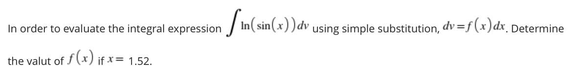 In order to evaluate the integral expression / In( sin(x))dv using simple substitution, dv =f(x)dx_ Determine
the valut of f(x) if x= 1.52.

