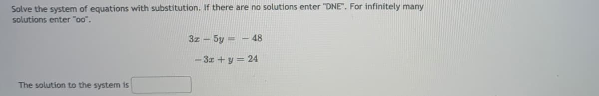 Solve the system of equations with substitution. If there are no solutions enter "DNE". For infinitely many
solutions enter "oo".
3x - 5y = - 48
-3z +y = 24
The solution to the system is
