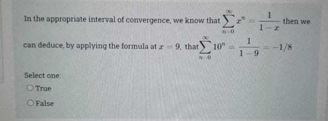 In the appropriate interval of convergence, we know that
then we
1
can deduce, by applying the formula at r =
9, that 10"
1
-1/8
%3D
%3D
Select one:
O True
O False
