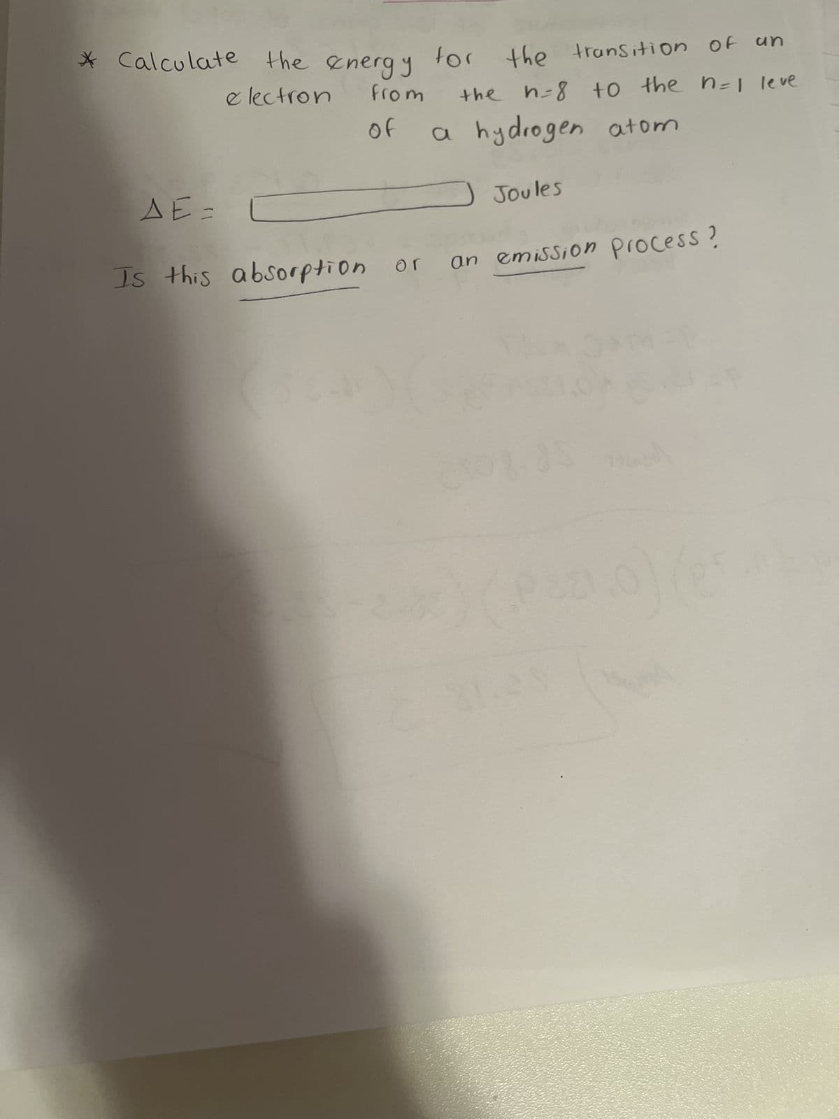 * Calculate the energy
electron from
of
for the transition of
the h=8 to the n-I leve
a hydrogen atom
ΔΕΞ
Joules
Is this absorption or an emission process?
K
$21.0
(
81.29
)(
un