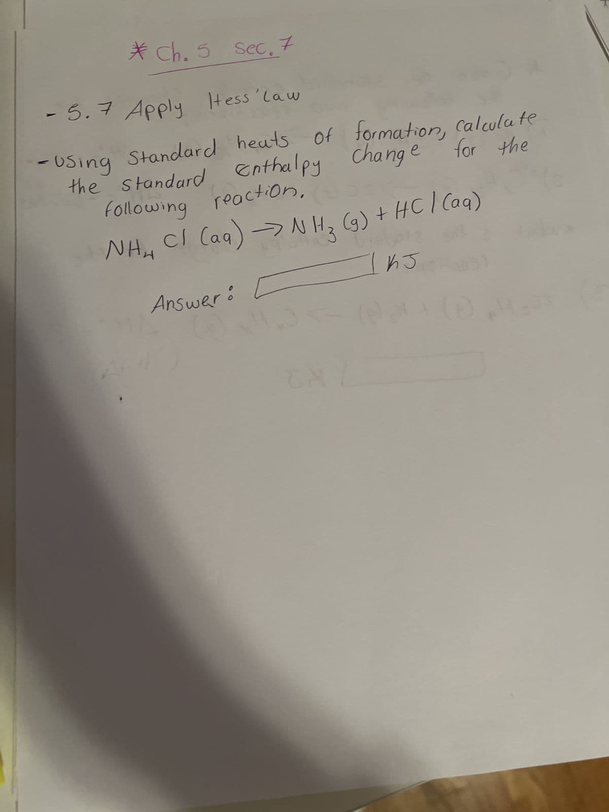 * Ch. 5 sec. 7
- 5.7 Apply Hess law
-Using Standard heats
the standard Enthalpy
following reaction.
NH,
=
heats of formation, calculate
for the
Enthalpy Change
Cl(aq) → NH₂ (g) + HCl(aq)
13
Answer
0
TH
nJ1
D