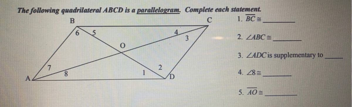 The following quadrilateral ABCD is a parallelogram. Complete each statement.
1. ВС -
C
9.
3
2. ZABC =
3. ZADCIS supplementary to
2
8.
1
4. 28 =
A.
5. AO =
