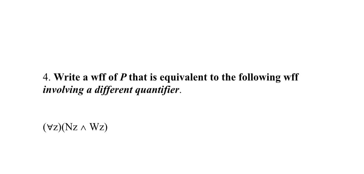 4. Write a wff of P that is equivalent to the following wff
involving a different quantifier.
(Vz)(Nz A Wz)
