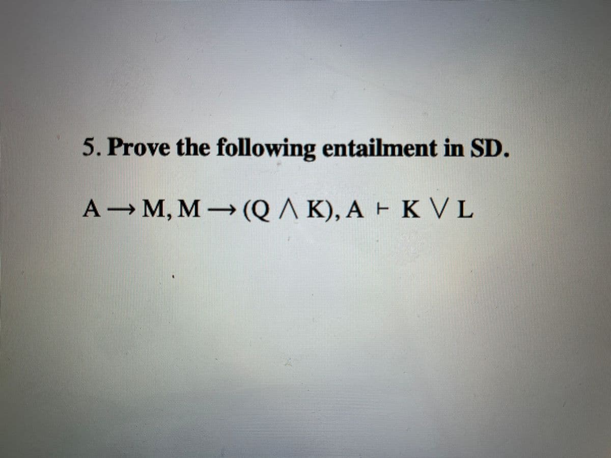 5. Prove the following entailment in SD.
A→ M, M → (Q A K), A ► K V L
