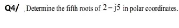 Q4/ Determine the fifth roots of 2 -j5 in polar coordinates.
